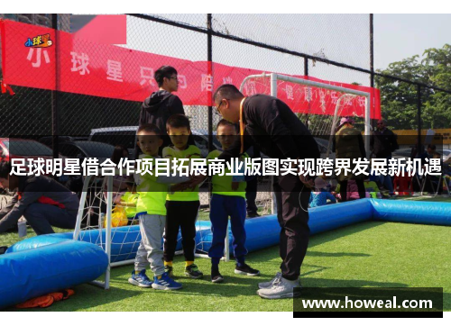 足球明星借合作项目拓展商业版图实现跨界发展新机遇