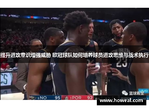 提升进攻意识增强威胁 欧冠球队如何培养球员进攻思维与战术执行