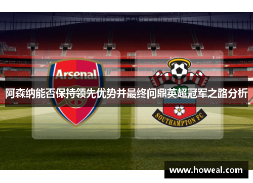 阿森纳能否保持领先优势并最终问鼎英超冠军之路分析