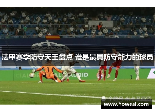 法甲赛季防守天王盘点 谁是最具防守能力的球员