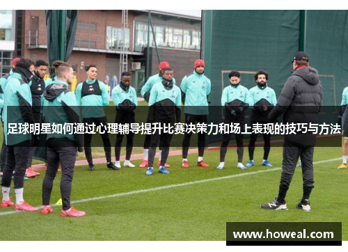 足球明星如何通过心理辅导提升比赛决策力和场上表现的技巧与方法