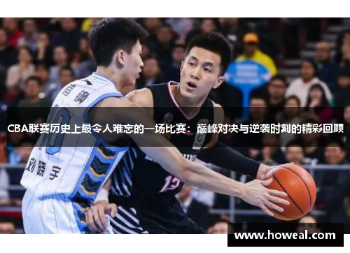 CBA联赛历史上最令人难忘的一场比赛：巅峰对决与逆袭时刻的精彩回顾